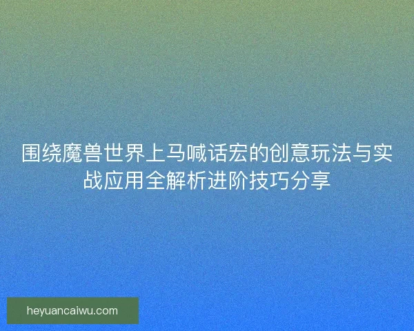 围绕魔兽世界上马喊话宏的创意玩法与实战应用全解析进阶技巧分享