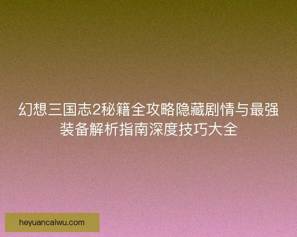 幻想三国志2秘籍全攻略隐藏剧情与最强装备解析指南深度技巧大全