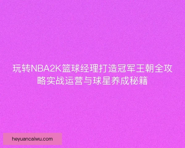 玩转NBA2K篮球经理打造冠军王朝全攻略实战运营与球星养成秘籍